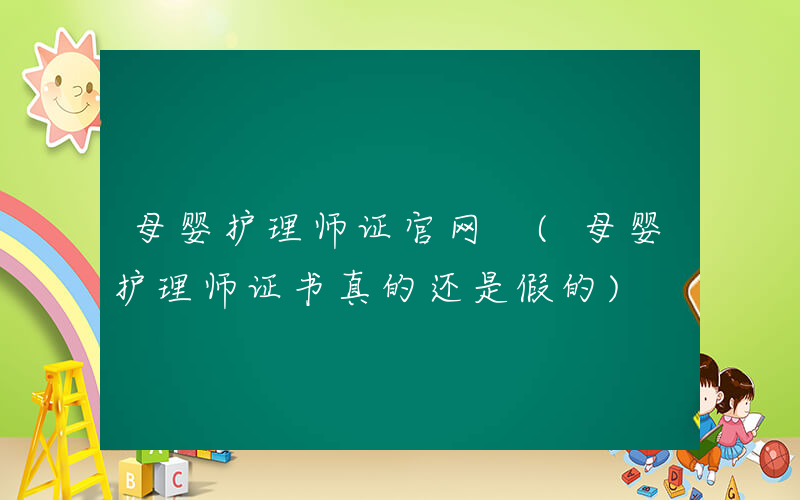 母婴护理师证官网 (母婴护理师证书真的还是假的)